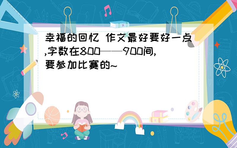 幸福的回忆 作文最好要好一点,字数在800——900间,要参加比赛的~