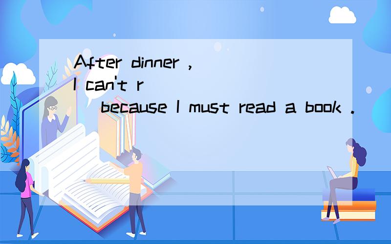 After dinner ,I can't r______ because I must read a book .