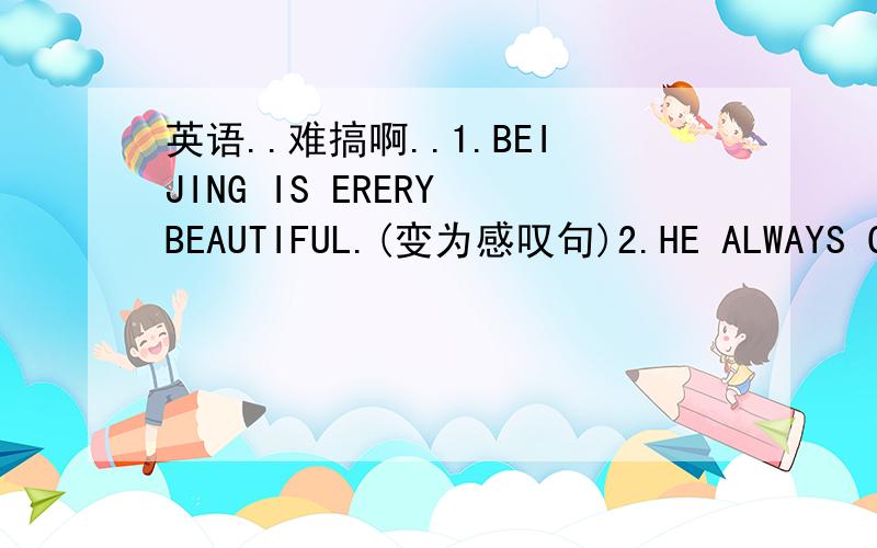 英语..难搞啊..1.BEIJING IS ERERY BEAUTIFUL.(变为感叹句)2.HE ALWAYS GET