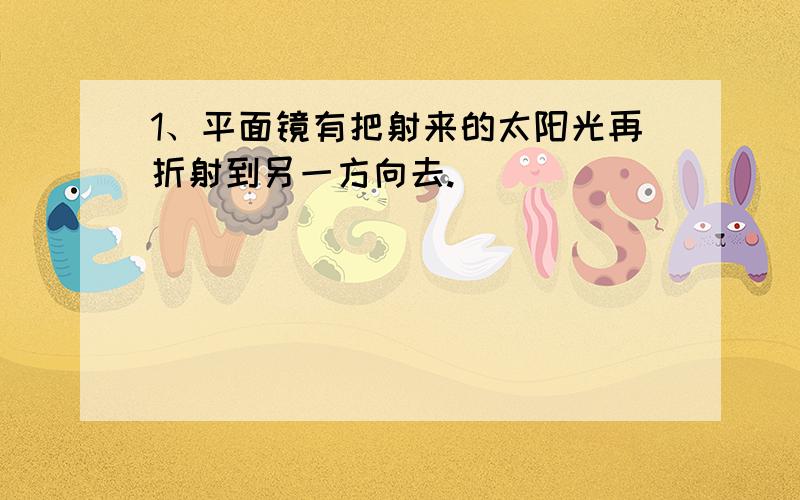 1、平面镜有把射来的太阳光再折射到另一方向去.