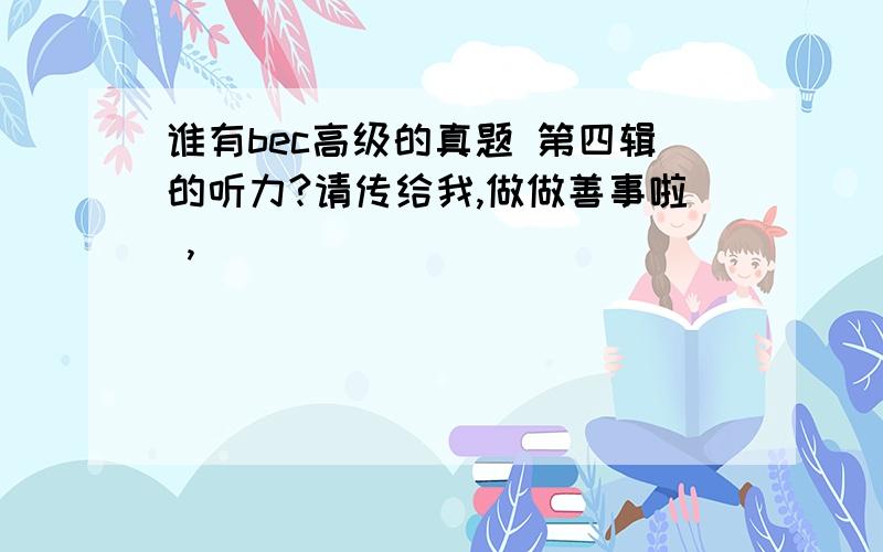 谁有bec高级的真题 第四辑的听力?请传给我,做做善事啦 ,