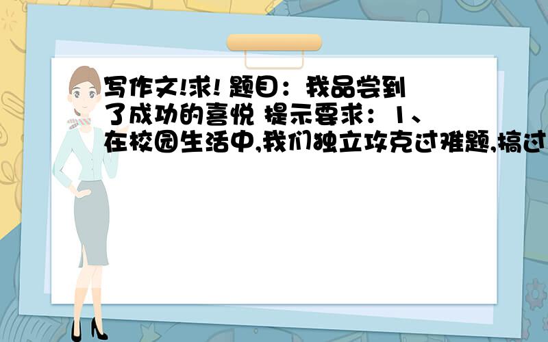 写作文!求! 题目：我品尝到了成功的喜悦 提示要求：1、在校园生活中,我们独立攻克过难题,搞过特色