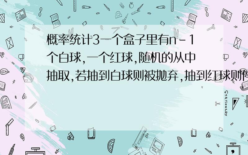 概率统计3一个盒子里有n-1个白球,一个红球,随机的从中抽取,若抽到白球则被抛弃,抽到红球则停止,被抛弃次数ξ的期望Eξ