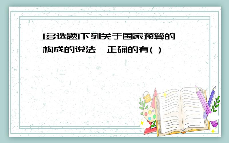 [多选题]下列关于国家预算的构成的说法,正确的有( )