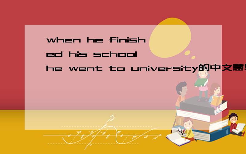 when he finished his school,he went to university的中文意思