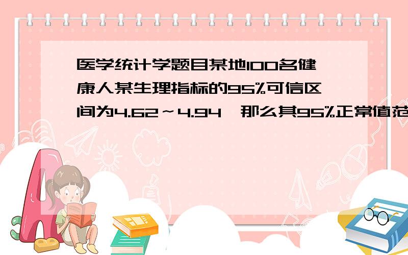 医学统计学题目某地100名健康人某生理指标的95%可信区间为4.62～4.94,那么其95%正常值范围近似为（u均取2）