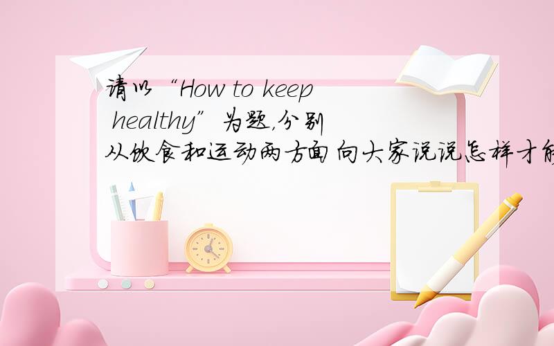 请以“How to keep healthy”为题，分别从饮食和运动两方面向大家说说怎样才能成为一名健康的青少年。不少于