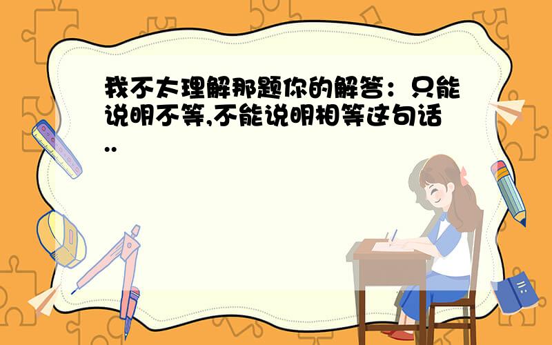 我不太理解那题你的解答：只能说明不等,不能说明相等这句话..