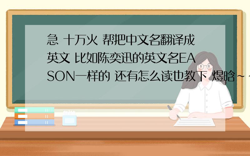 急 十万火 帮把中文名翻译成英文 比如陈奕迅的英文名EASON一样的 还有怎么读也教下 煜晗~~~