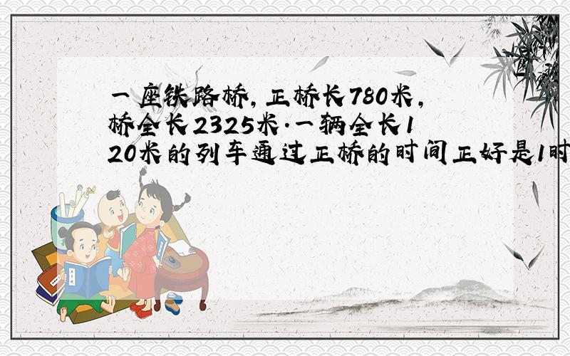 一座铁路桥,正桥长780米,桥全长2325米.一辆全长120米的列车通过正桥的时间正好是1时,该火车全部通过桥的时间是多