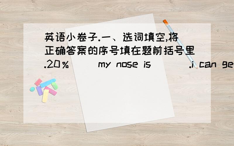 英语小卷子.一、选词填空,将正确答案的序号填在题前括号里.20％( )my nose is ___.i can get