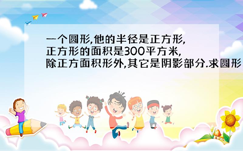 一个圆形,他的半径是正方形,正方形的面积是300平方米,除正方面积形外,其它是阴影部分.求圆形的阴影面