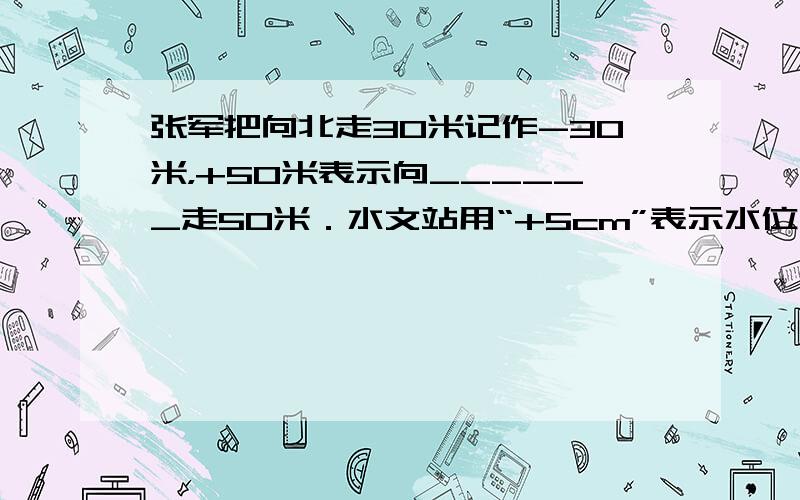 张军把向北走30米记作-30米，+50米表示向______走50米．水文站用“+5cm”表示水位上升5cm，水位下降8c