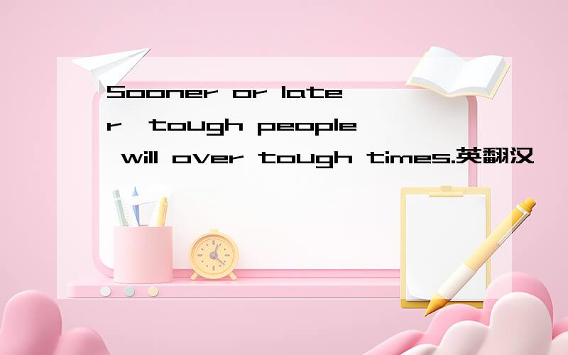 Sooner or later,tough people will over tough times.英翻汉