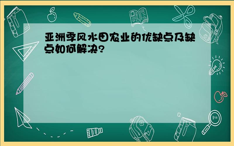 亚洲季风水田农业的优缺点及缺点如何解决?