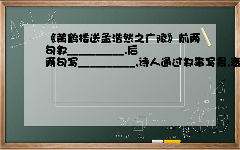 《黄鹤楼送孟浩然之广陵》前两句叙__________.后两句写__________,诗人通过叙事写景,表达_______