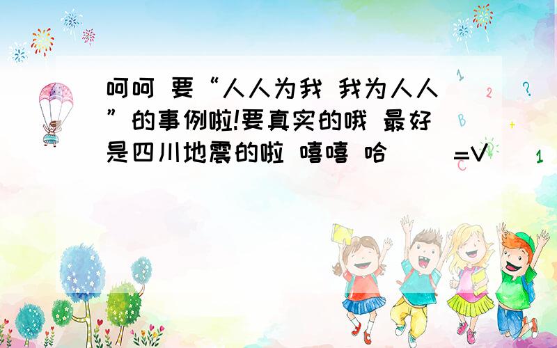 呵呵 要“人人为我 我为人人”的事例啦!要真实的哦 最好是四川地震的啦 嘻嘻 哈 ^_=V