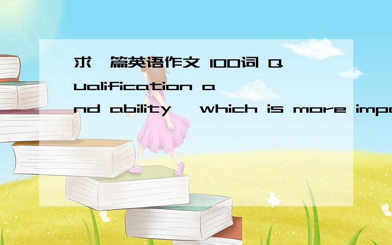 求一篇英语作文 100词 Qualification and ability ,which is more import