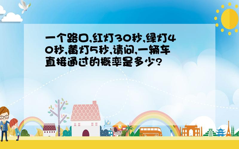 一个路口,红灯30秒,绿灯40秒,黄灯5秒,请问,一辆车直接通过的概率是多少?