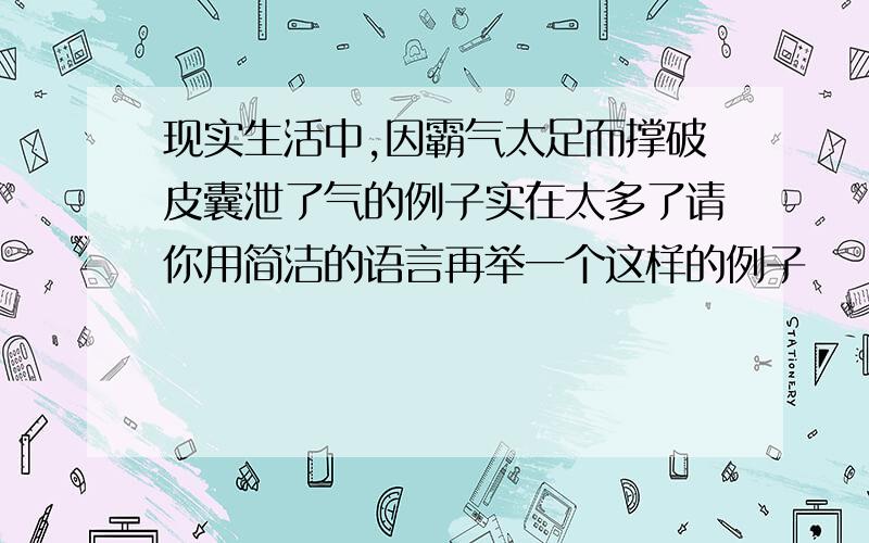 现实生活中,因霸气太足而撑破皮囊泄了气的例子实在太多了请你用简洁的语言再举一个这样的例子