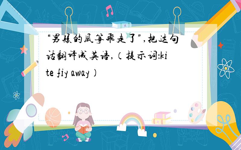 “男孩的风筝飞走了”,把这句话翻译成英语,（提示词：kite fiy away）