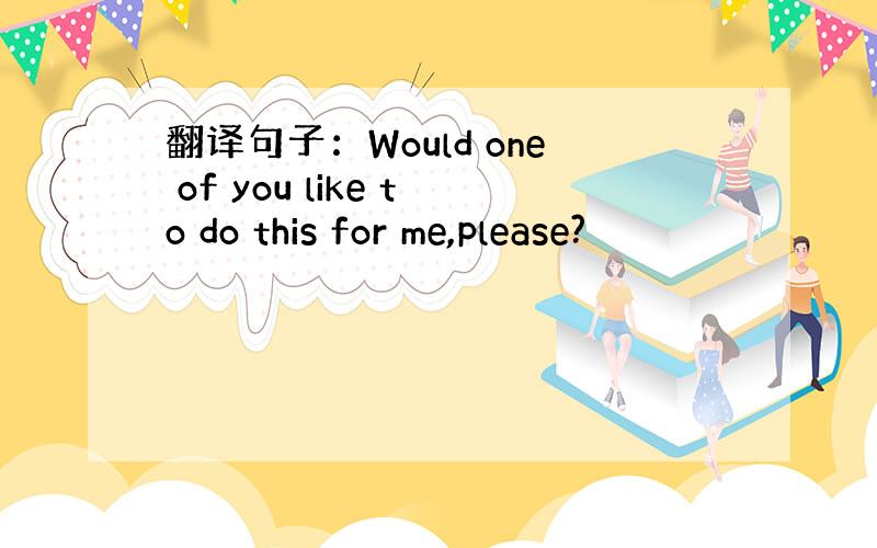 翻译句子：Would one of you like to do this for me,please?