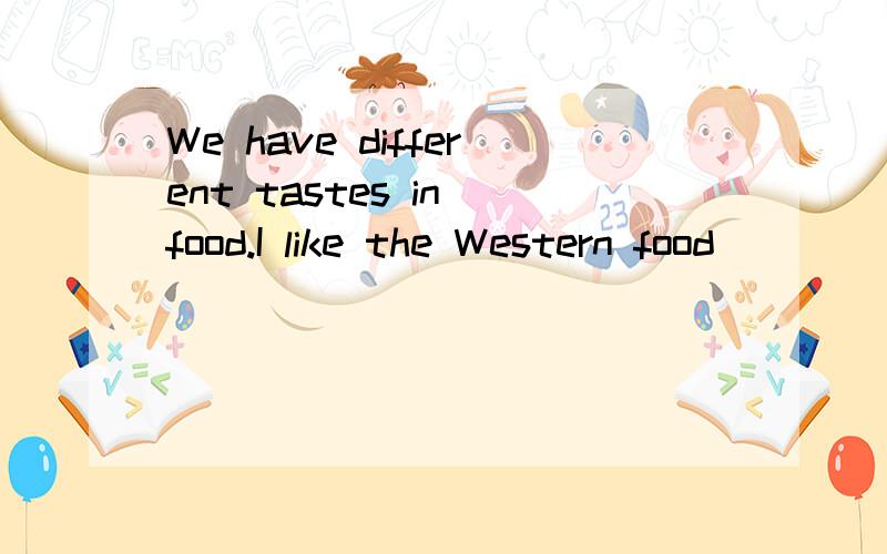 We have different tastes in food.I like the Western food ___