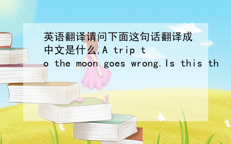 英语翻译请问下面这句话翻译成中文是什么,A trip to the moon goes wrong.Is this th