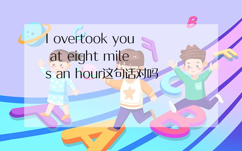 I overtook you at eight miles an hour这句话对吗