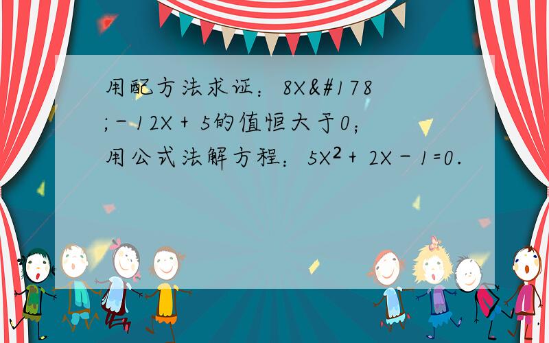 用配方法求证：8X²－12X＋5的值恒大于0；用公式法解方程：5X²＋2X－1=0.