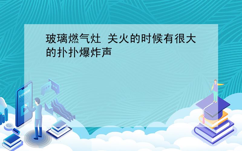 玻璃燃气灶 关火的时候有很大的扑扑爆炸声