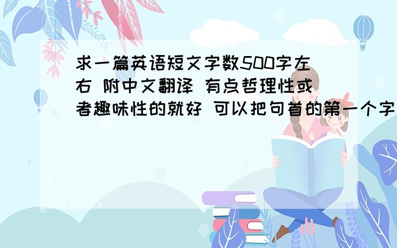 求一篇英语短文字数500字左右 附中文翻译 有点哲理性或者趣味性的就好 可以把句首的第一个字母都列出来吗 我没看出135