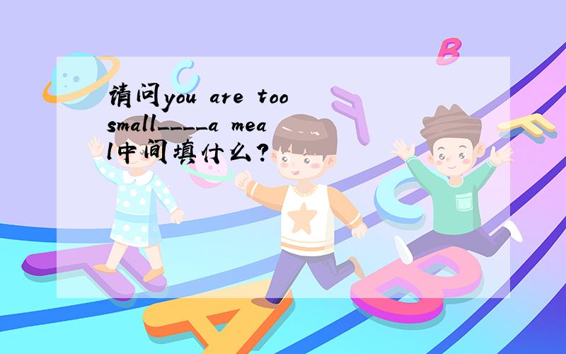 请问you are too small____a meal中间填什么?