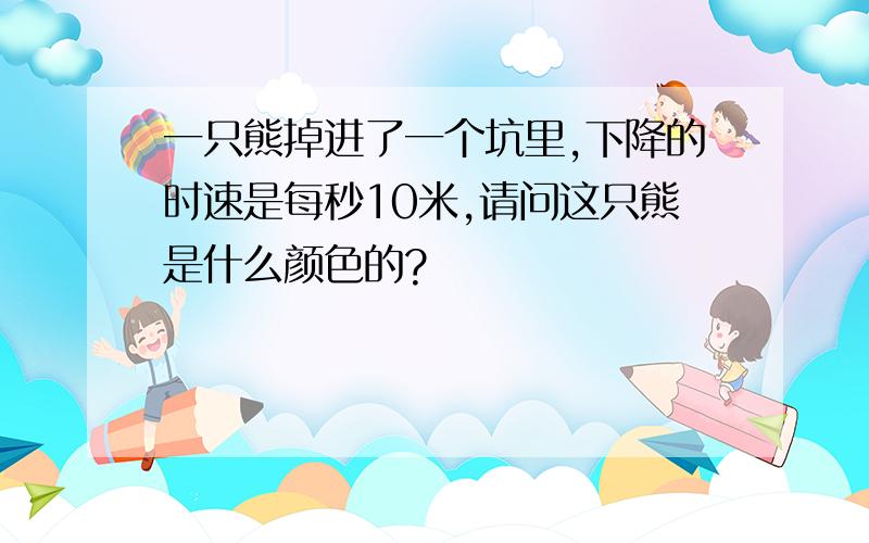 一只熊掉进了一个坑里,下降的时速是每秒10米,请问这只熊是什么颜色的?