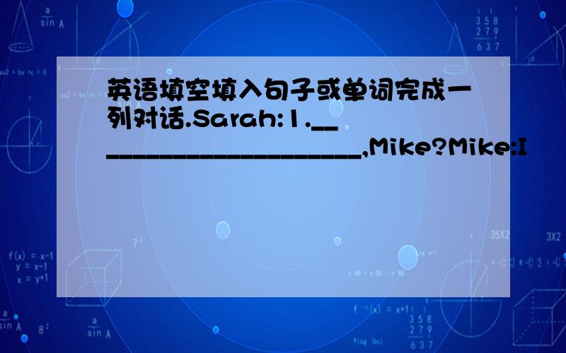 英语填空填入句子或单词完成一列对话.Sarah:1._____________________,Mike?Mike:I