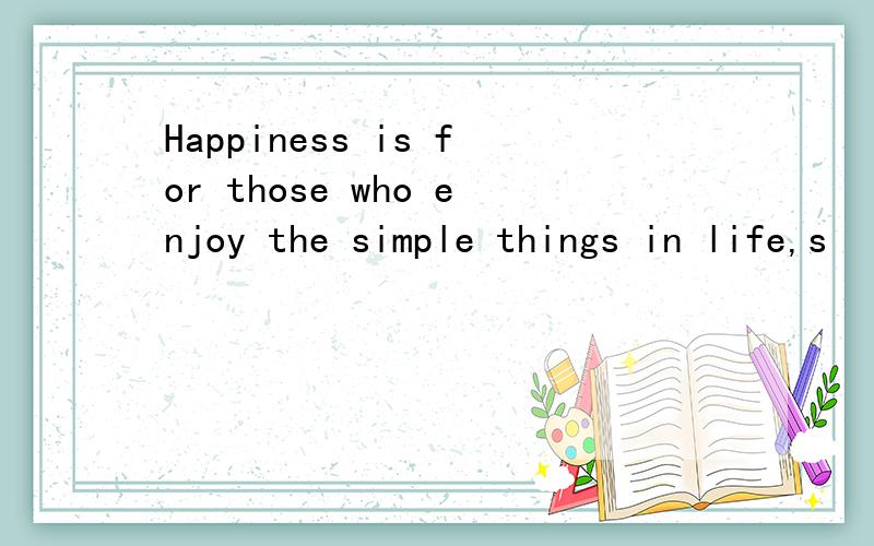 Happiness is for those who enjoy the simple things in life,s