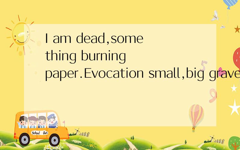 I am dead,something burning paper.Evocation small,big graved