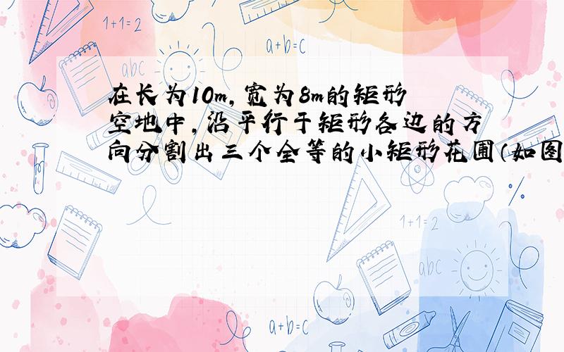 在长为10m,宽为8m的矩形空地中,沿平行于矩形各边的方向分割出三个全等的小矩形花圃（如图中阴影部分）,求剩余部分（空白