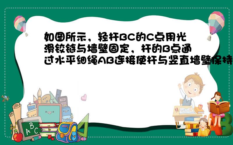 如图所示，轻杆BC的C点用光滑铰链与墙壁固定，杆的B点通过水平细绳AB连接使杆与竖直墙壁保持30°的夹角．若在B点通过B