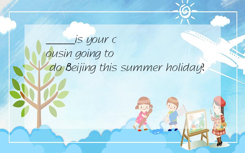 _____is your cousin going to do Beijing this summer holiday?