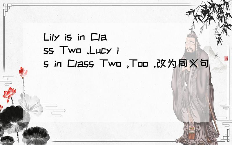 Lily is in Class Two .Lucy is in Class Two ,Too .改为同义句