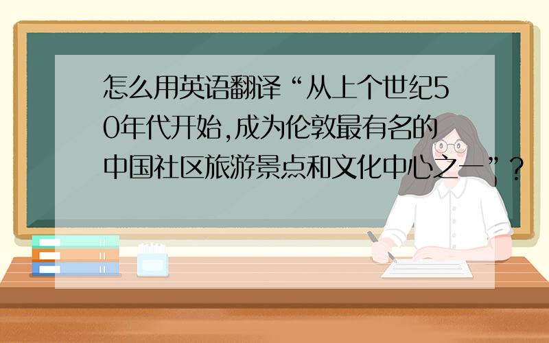 怎么用英语翻译“从上个世纪50年代开始,成为伦敦最有名的中国社区旅游景点和文化中心之一”?