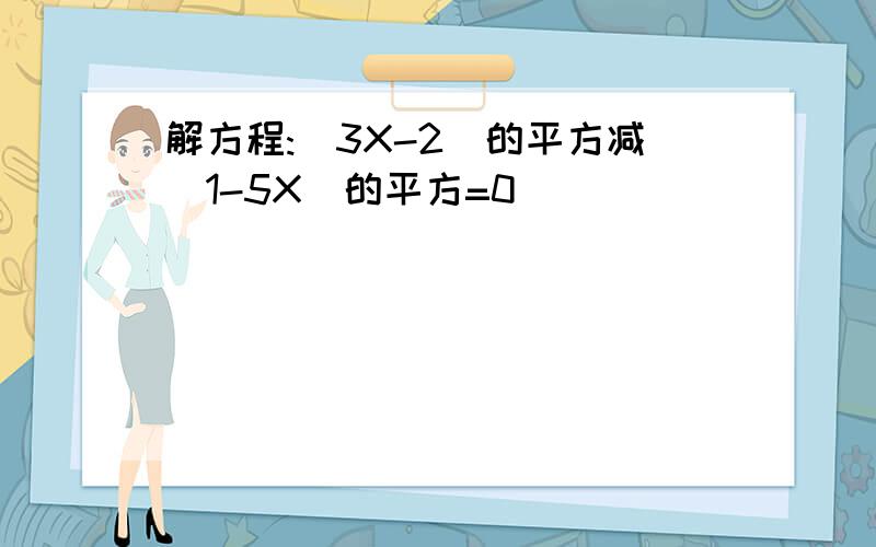 解方程:(3X-2)的平方减(1-5X)的平方=0