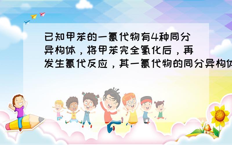 已知甲苯的一氯代物有4种同分异构体，将甲苯完全氢化后，再发生氯代反应，其一氯代物的同分异构体数目有（　　）