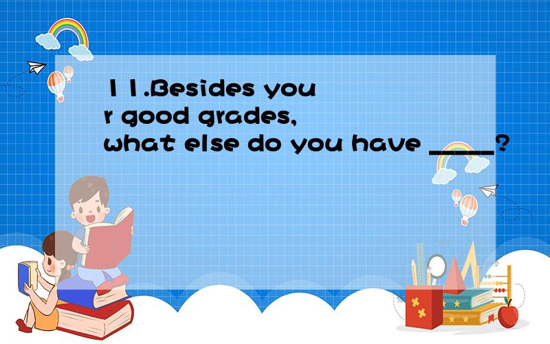 11.Besides your good grades,what else do you have _____?