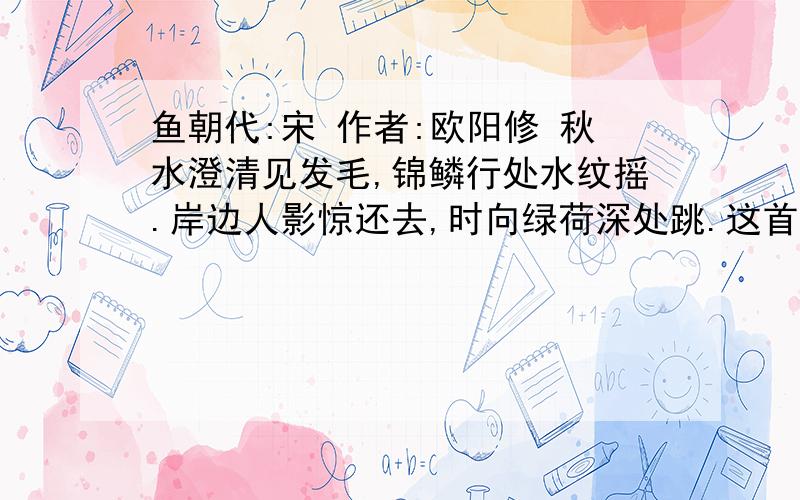 鱼朝代:宋 作者:欧阳修 秋水澄清见发毛,锦鳞行处水纹摇.岸边人影惊还去,时向绿荷深处跳.这首诗的译文,