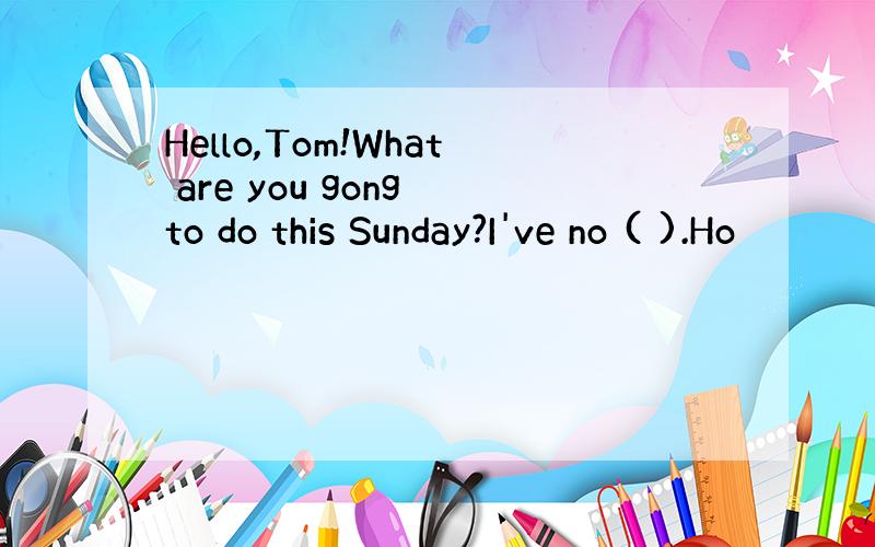 Hello,Tom!What are you gong to do this Sunday?I've no ( ).Ho