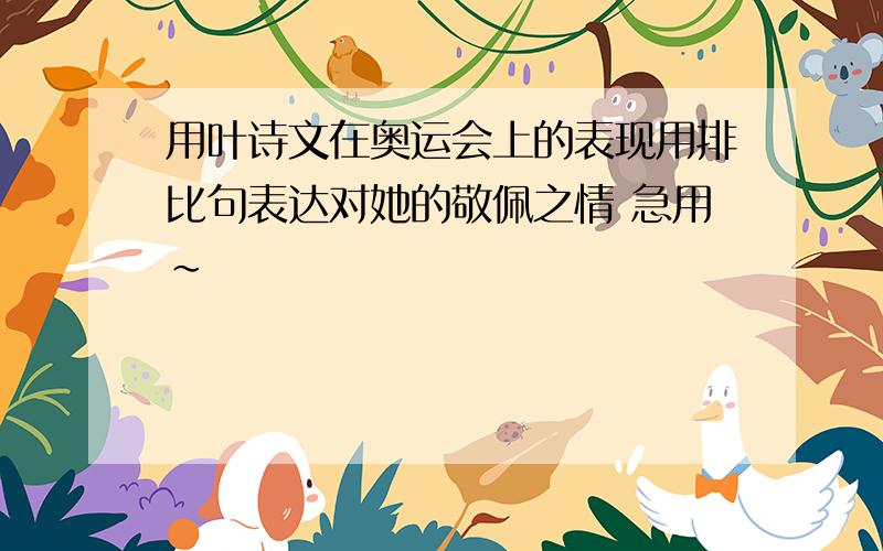 用叶诗文在奥运会上的表现用排比句表达对她的敬佩之情 急用~