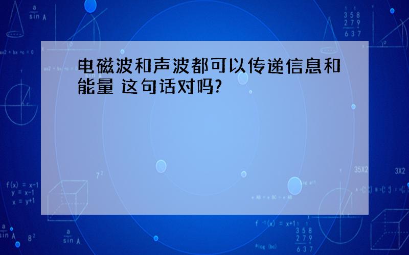 电磁波和声波都可以传递信息和能量 这句话对吗?