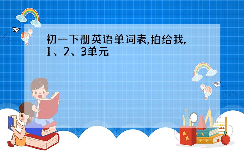 初一下册英语单词表,拍给我,1、2、3单元